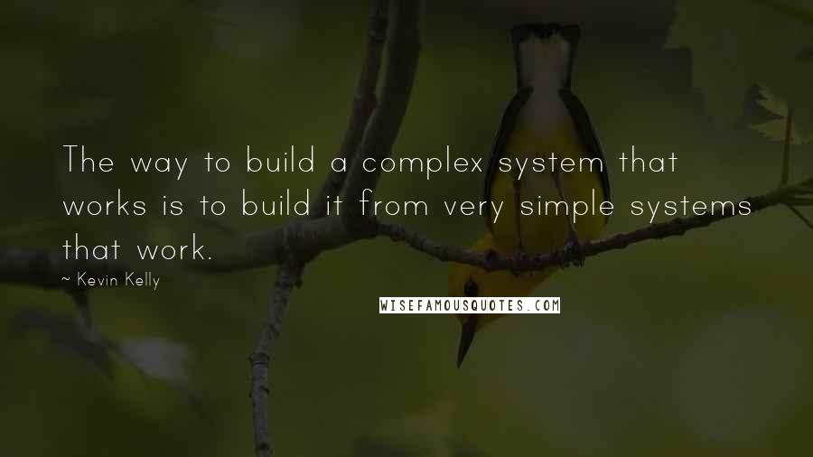 Kevin Kelly Quotes: The way to build a complex system that works is to build it from very simple systems that work.