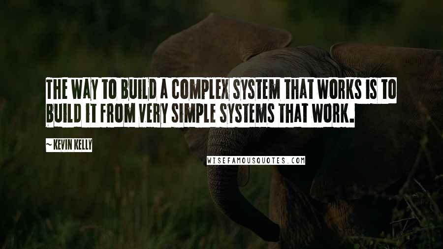 Kevin Kelly Quotes: The way to build a complex system that works is to build it from very simple systems that work.