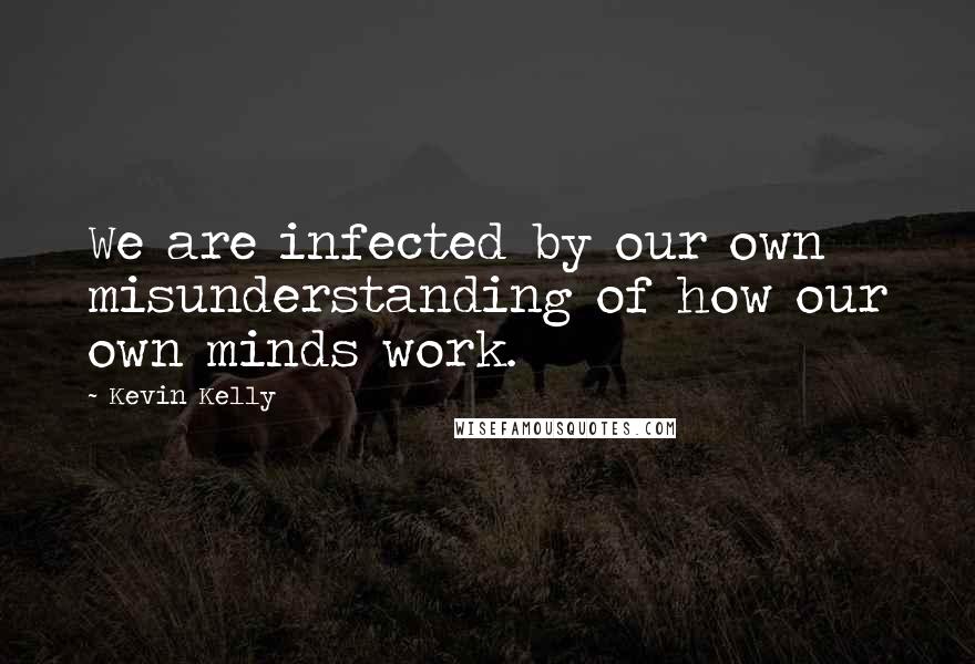 Kevin Kelly Quotes: We are infected by our own misunderstanding of how our own minds work.