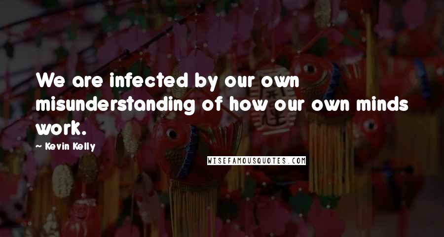 Kevin Kelly Quotes: We are infected by our own misunderstanding of how our own minds work.