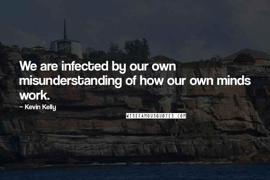 Kevin Kelly Quotes: We are infected by our own misunderstanding of how our own minds work.