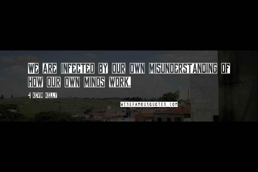 Kevin Kelly Quotes: We are infected by our own misunderstanding of how our own minds work.