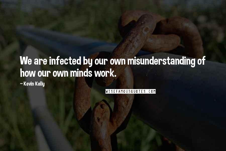 Kevin Kelly Quotes: We are infected by our own misunderstanding of how our own minds work.