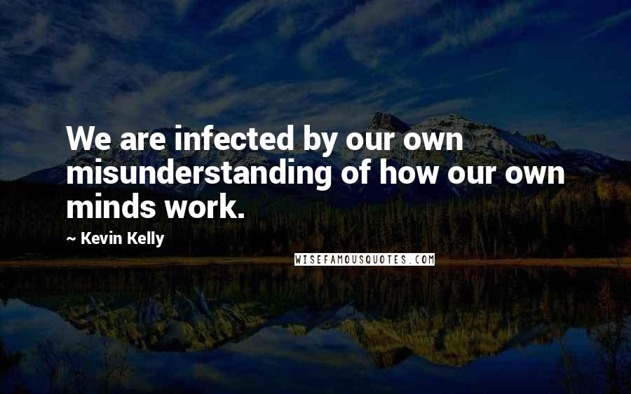 Kevin Kelly Quotes: We are infected by our own misunderstanding of how our own minds work.