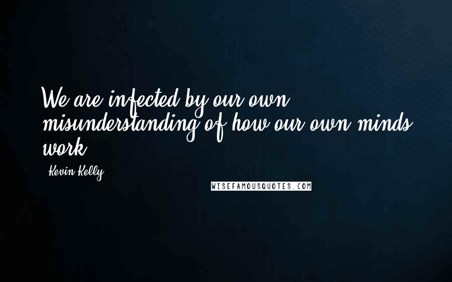 Kevin Kelly Quotes: We are infected by our own misunderstanding of how our own minds work.