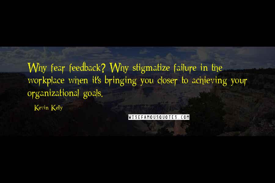 Kevin Kelly Quotes: Why fear feedback? Why stigmatize failure in the workplace when it's bringing you closer to achieving your organizational goals.
