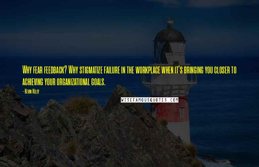 Kevin Kelly Quotes: Why fear feedback? Why stigmatize failure in the workplace when it's bringing you closer to achieving your organizational goals.