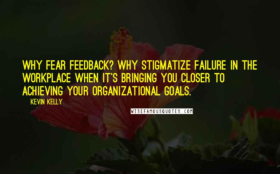 Kevin Kelly Quotes: Why fear feedback? Why stigmatize failure in the workplace when it's bringing you closer to achieving your organizational goals.