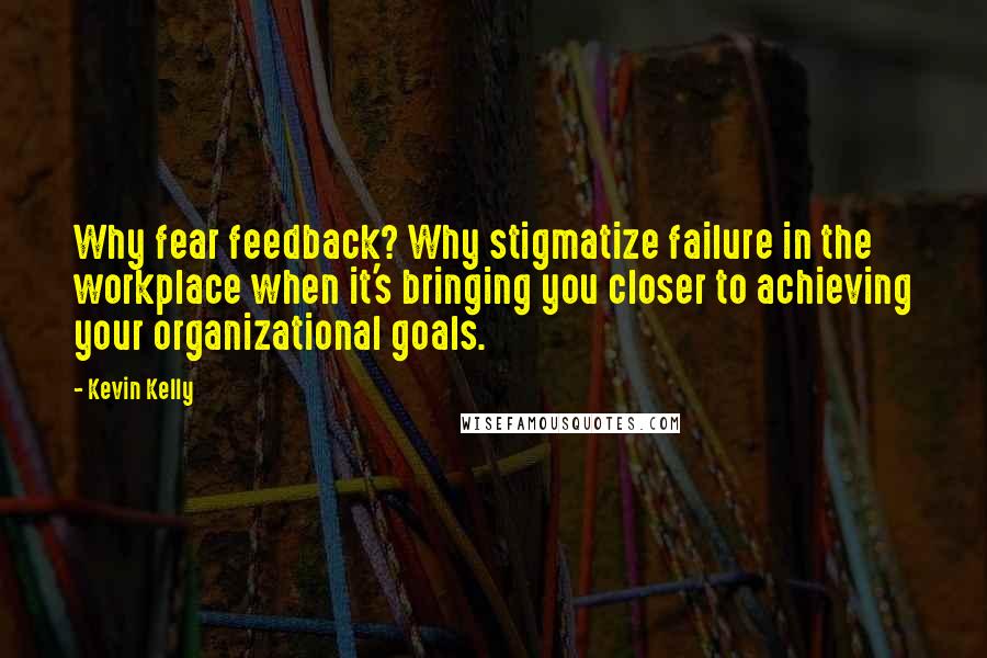 Kevin Kelly Quotes: Why fear feedback? Why stigmatize failure in the workplace when it's bringing you closer to achieving your organizational goals.