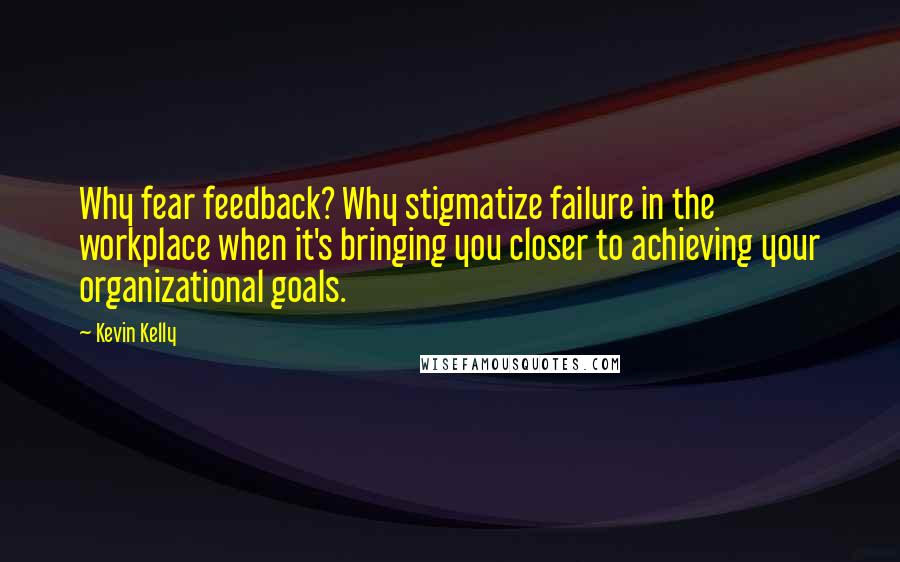 Kevin Kelly Quotes: Why fear feedback? Why stigmatize failure in the workplace when it's bringing you closer to achieving your organizational goals.