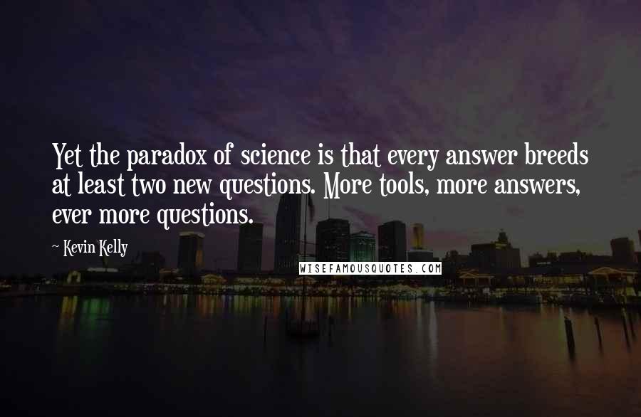 Kevin Kelly Quotes: Yet the paradox of science is that every answer breeds at least two new questions. More tools, more answers, ever more questions.