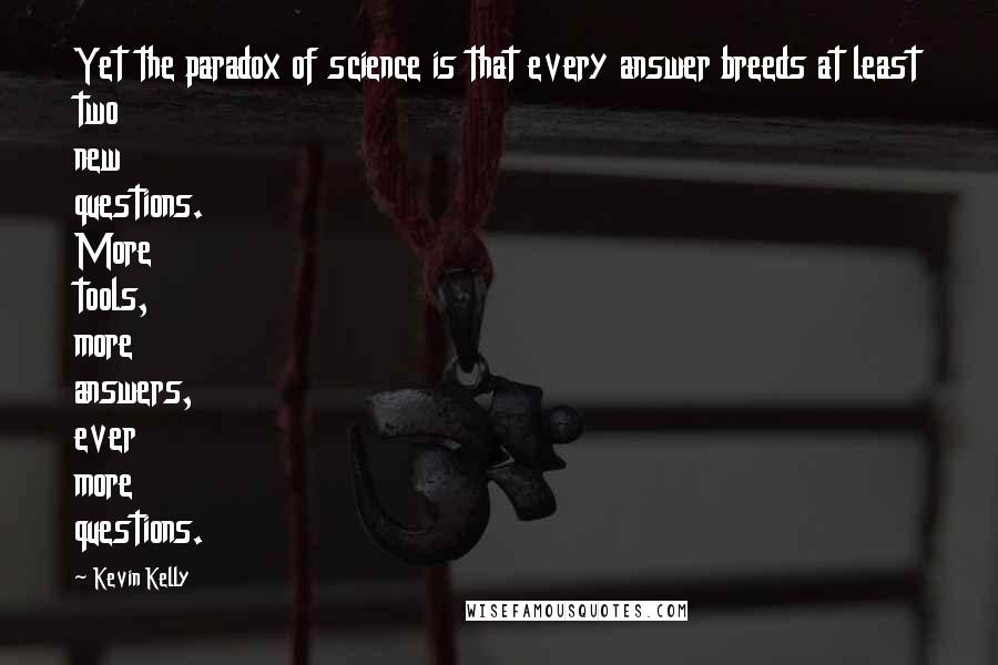 Kevin Kelly Quotes: Yet the paradox of science is that every answer breeds at least two new questions. More tools, more answers, ever more questions.