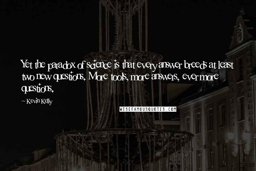 Kevin Kelly Quotes: Yet the paradox of science is that every answer breeds at least two new questions. More tools, more answers, ever more questions.