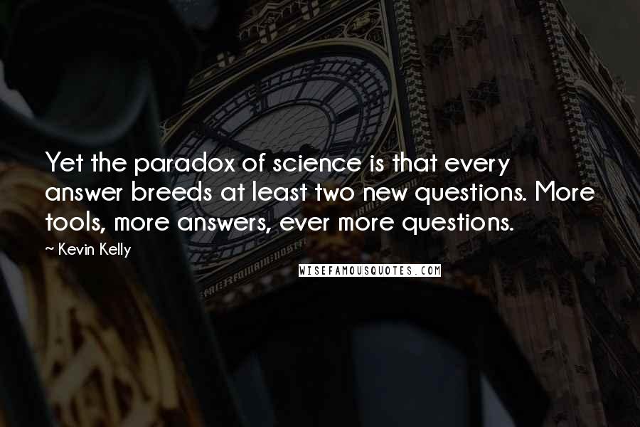 Kevin Kelly Quotes: Yet the paradox of science is that every answer breeds at least two new questions. More tools, more answers, ever more questions.
