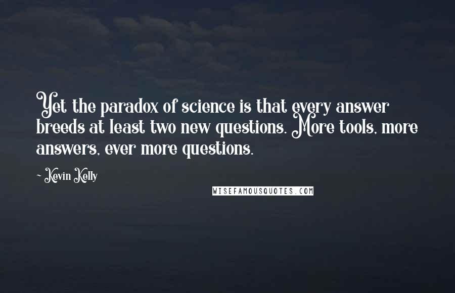 Kevin Kelly Quotes: Yet the paradox of science is that every answer breeds at least two new questions. More tools, more answers, ever more questions.