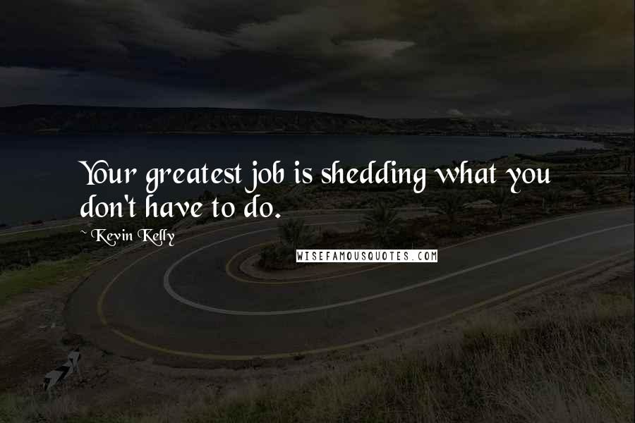 Kevin Kelly Quotes: Your greatest job is shedding what you don't have to do.