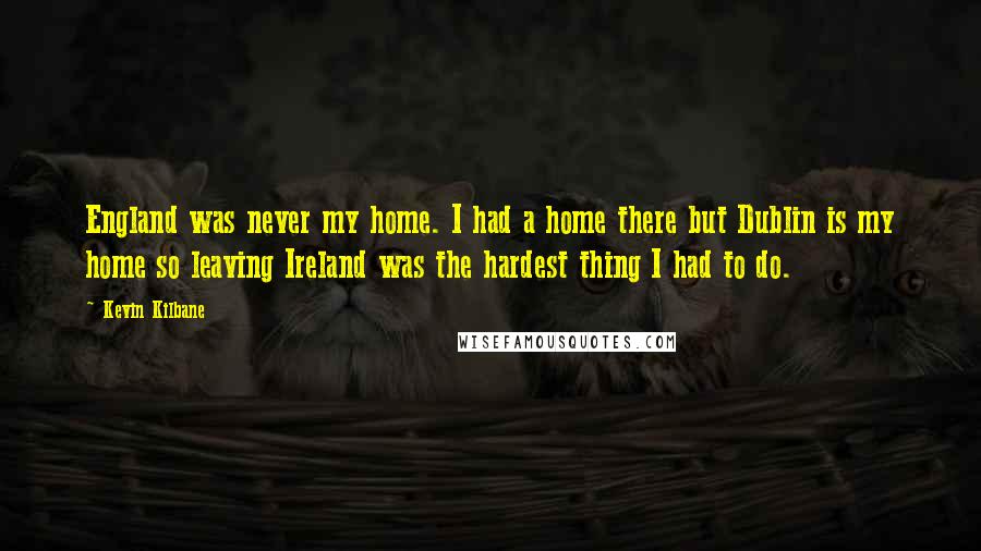 Kevin Kilbane Quotes: England was never my home. I had a home there but Dublin is my home so leaving Ireland was the hardest thing I had to do.