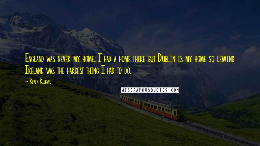 Kevin Kilbane Quotes: England was never my home. I had a home there but Dublin is my home so leaving Ireland was the hardest thing I had to do.