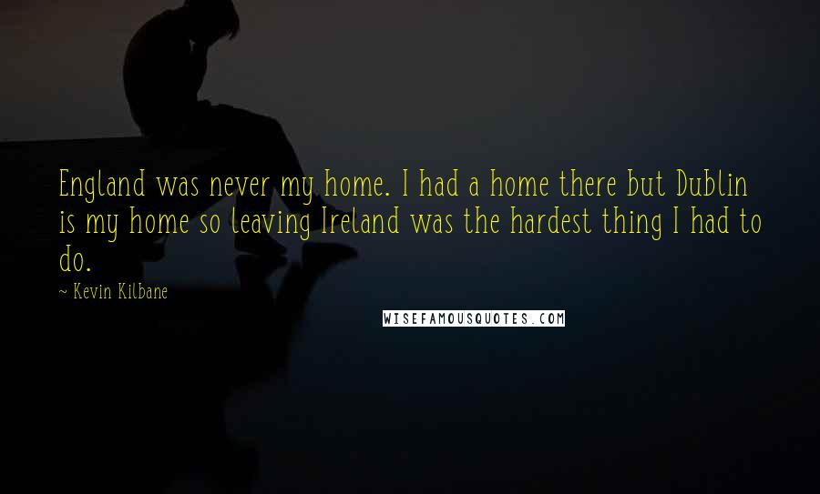 Kevin Kilbane Quotes: England was never my home. I had a home there but Dublin is my home so leaving Ireland was the hardest thing I had to do.