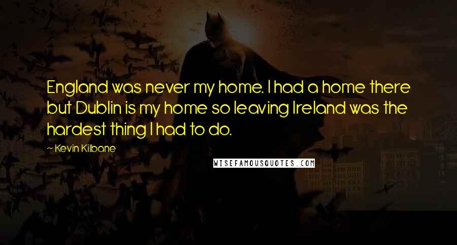 Kevin Kilbane Quotes: England was never my home. I had a home there but Dublin is my home so leaving Ireland was the hardest thing I had to do.