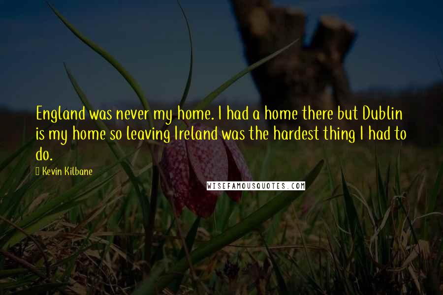 Kevin Kilbane Quotes: England was never my home. I had a home there but Dublin is my home so leaving Ireland was the hardest thing I had to do.