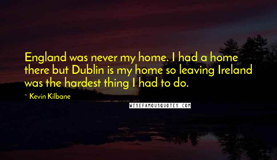 Kevin Kilbane Quotes: England was never my home. I had a home there but Dublin is my home so leaving Ireland was the hardest thing I had to do.