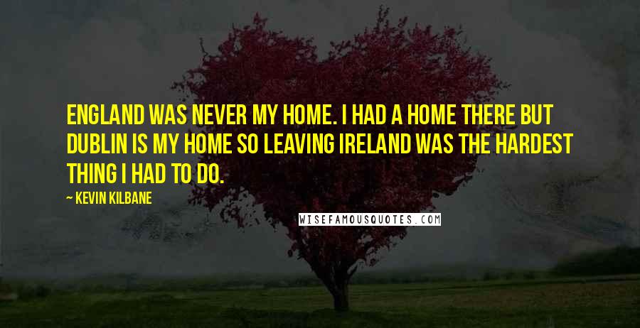 Kevin Kilbane Quotes: England was never my home. I had a home there but Dublin is my home so leaving Ireland was the hardest thing I had to do.