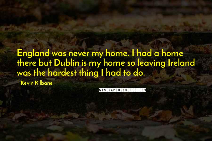 Kevin Kilbane Quotes: England was never my home. I had a home there but Dublin is my home so leaving Ireland was the hardest thing I had to do.