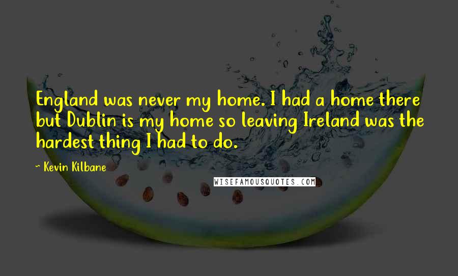 Kevin Kilbane Quotes: England was never my home. I had a home there but Dublin is my home so leaving Ireland was the hardest thing I had to do.