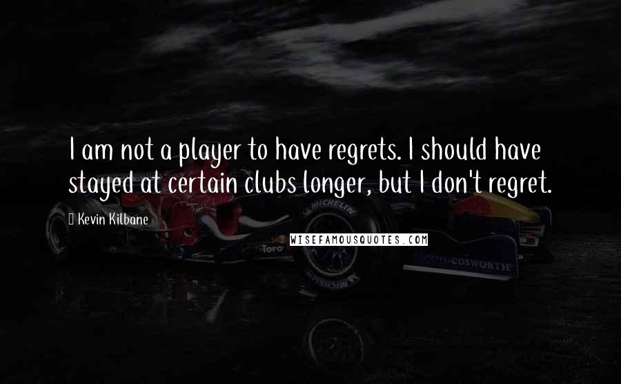 Kevin Kilbane Quotes: I am not a player to have regrets. I should have stayed at certain clubs longer, but I don't regret.