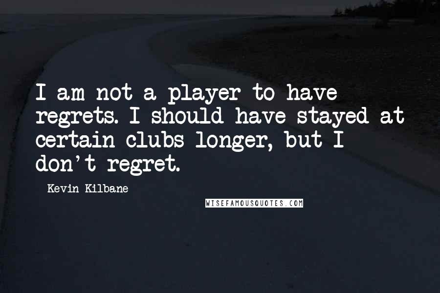 Kevin Kilbane Quotes: I am not a player to have regrets. I should have stayed at certain clubs longer, but I don't regret.