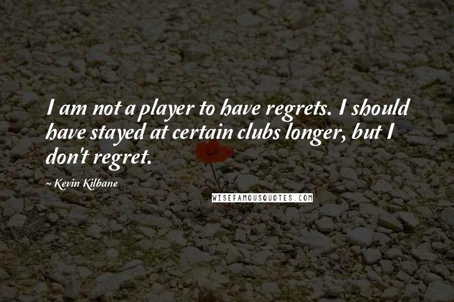 Kevin Kilbane Quotes: I am not a player to have regrets. I should have stayed at certain clubs longer, but I don't regret.