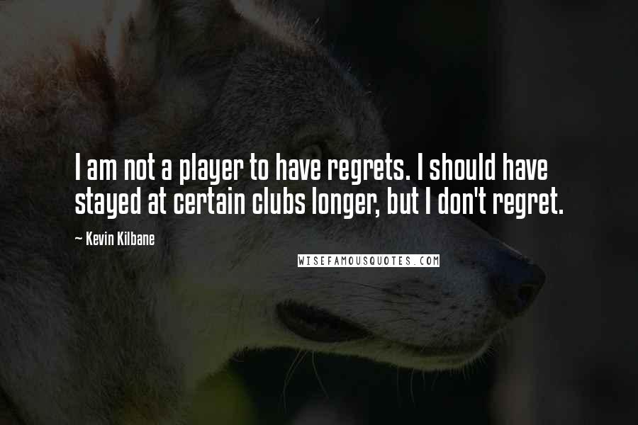 Kevin Kilbane Quotes: I am not a player to have regrets. I should have stayed at certain clubs longer, but I don't regret.