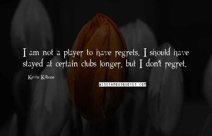 Kevin Kilbane Quotes: I am not a player to have regrets. I should have stayed at certain clubs longer, but I don't regret.