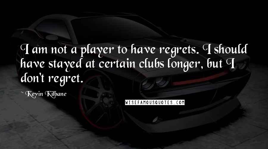 Kevin Kilbane Quotes: I am not a player to have regrets. I should have stayed at certain clubs longer, but I don't regret.