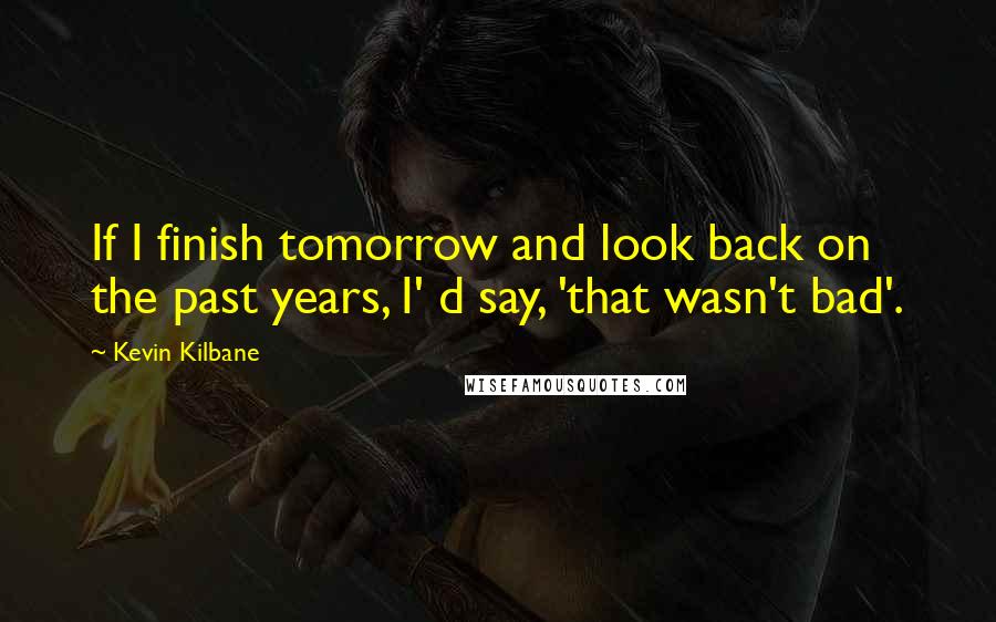 Kevin Kilbane Quotes: If I finish tomorrow and look back on the past years, I' d say, 'that wasn't bad'.