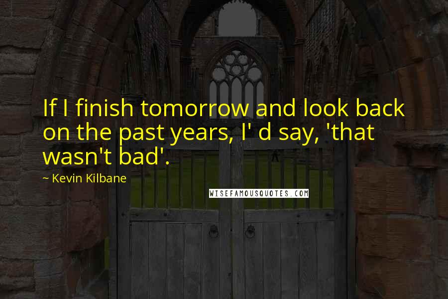 Kevin Kilbane Quotes: If I finish tomorrow and look back on the past years, I' d say, 'that wasn't bad'.