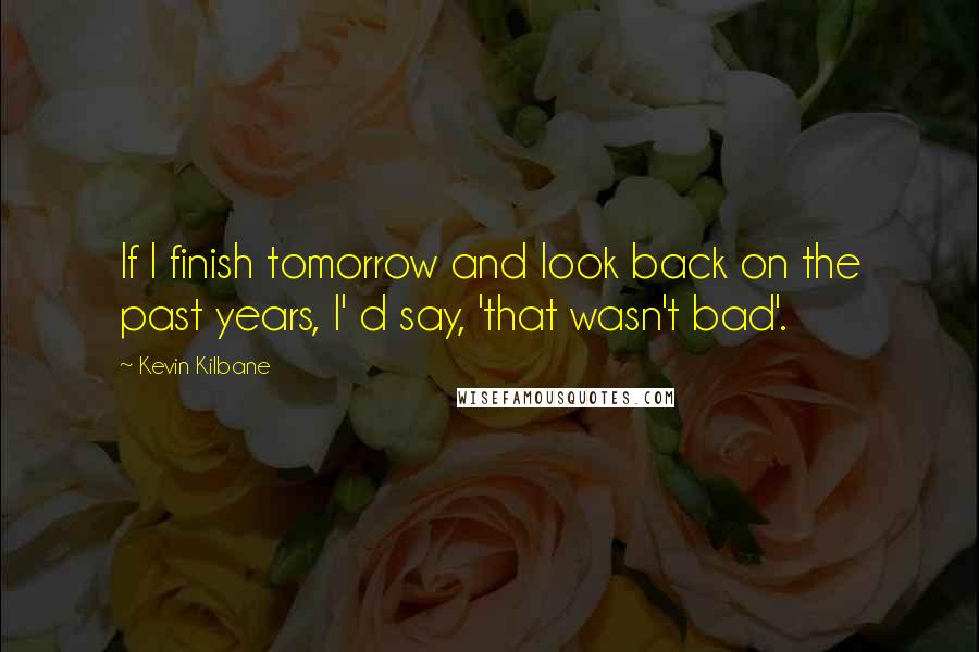 Kevin Kilbane Quotes: If I finish tomorrow and look back on the past years, I' d say, 'that wasn't bad'.