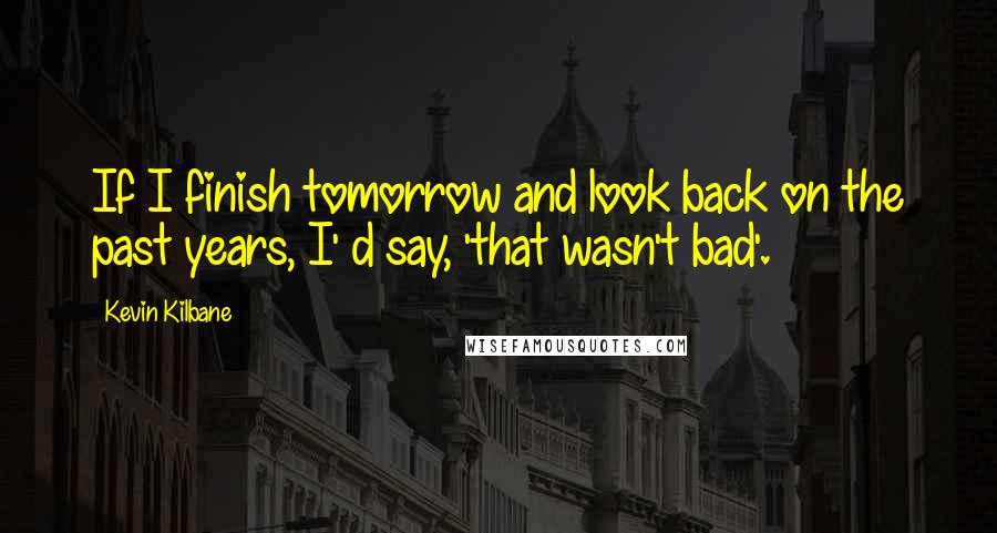 Kevin Kilbane Quotes: If I finish tomorrow and look back on the past years, I' d say, 'that wasn't bad'.