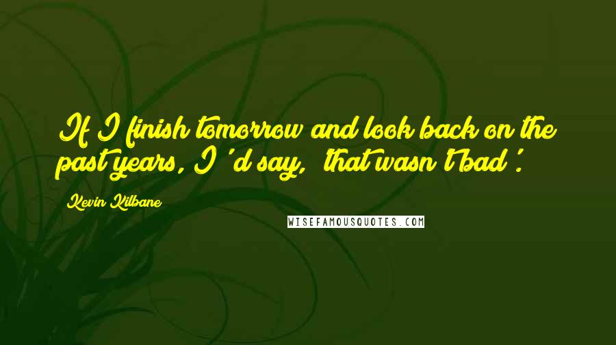 Kevin Kilbane Quotes: If I finish tomorrow and look back on the past years, I' d say, 'that wasn't bad'.