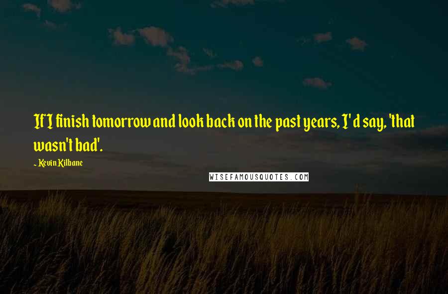 Kevin Kilbane Quotes: If I finish tomorrow and look back on the past years, I' d say, 'that wasn't bad'.
