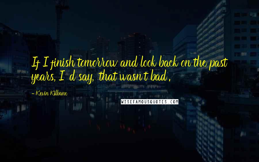Kevin Kilbane Quotes: If I finish tomorrow and look back on the past years, I' d say, 'that wasn't bad'.