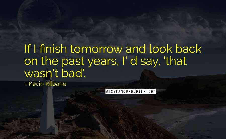 Kevin Kilbane Quotes: If I finish tomorrow and look back on the past years, I' d say, 'that wasn't bad'.