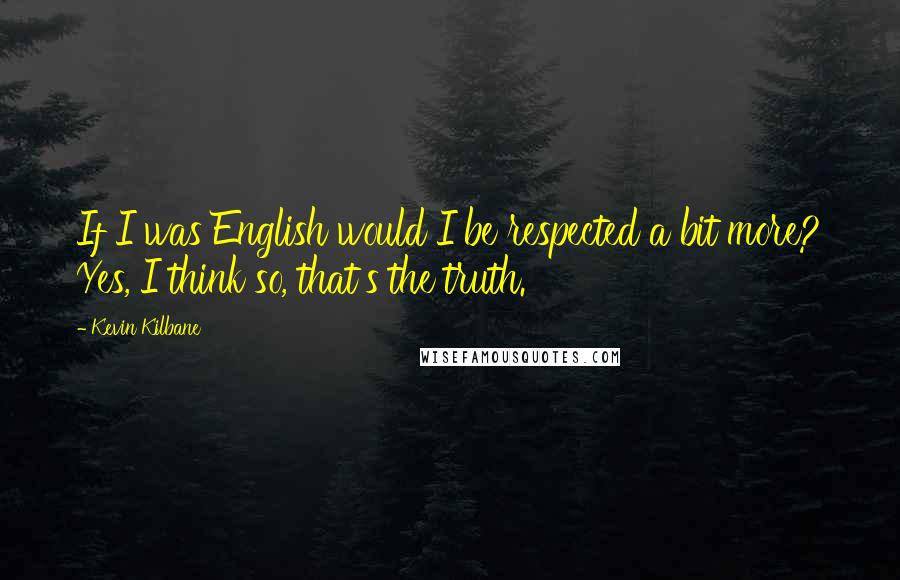 Kevin Kilbane Quotes: If I was English would I be respected a bit more? Yes, I think so, that's the truth.