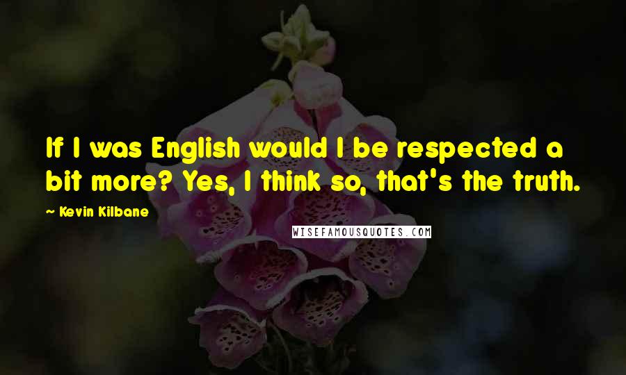 Kevin Kilbane Quotes: If I was English would I be respected a bit more? Yes, I think so, that's the truth.