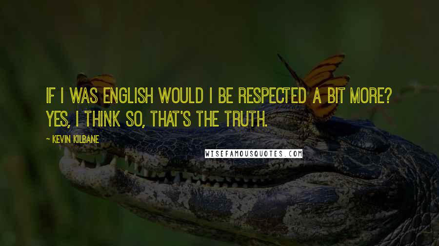 Kevin Kilbane Quotes: If I was English would I be respected a bit more? Yes, I think so, that's the truth.