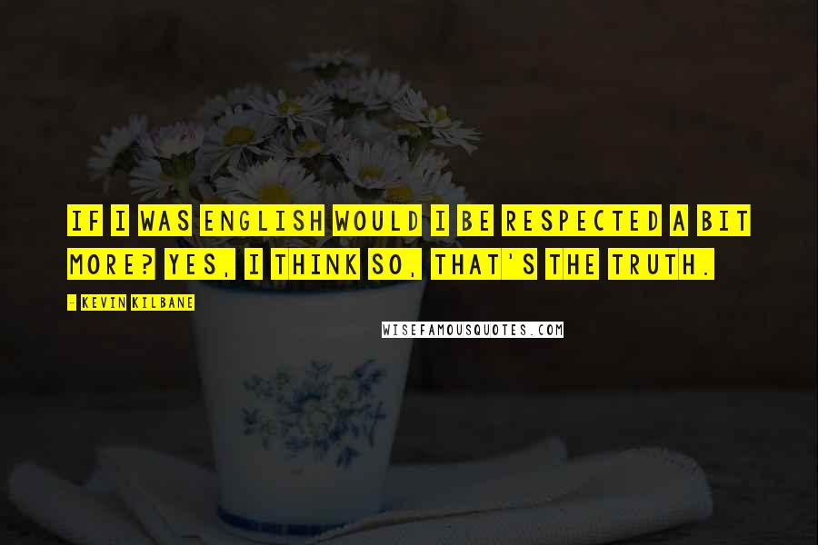 Kevin Kilbane Quotes: If I was English would I be respected a bit more? Yes, I think so, that's the truth.