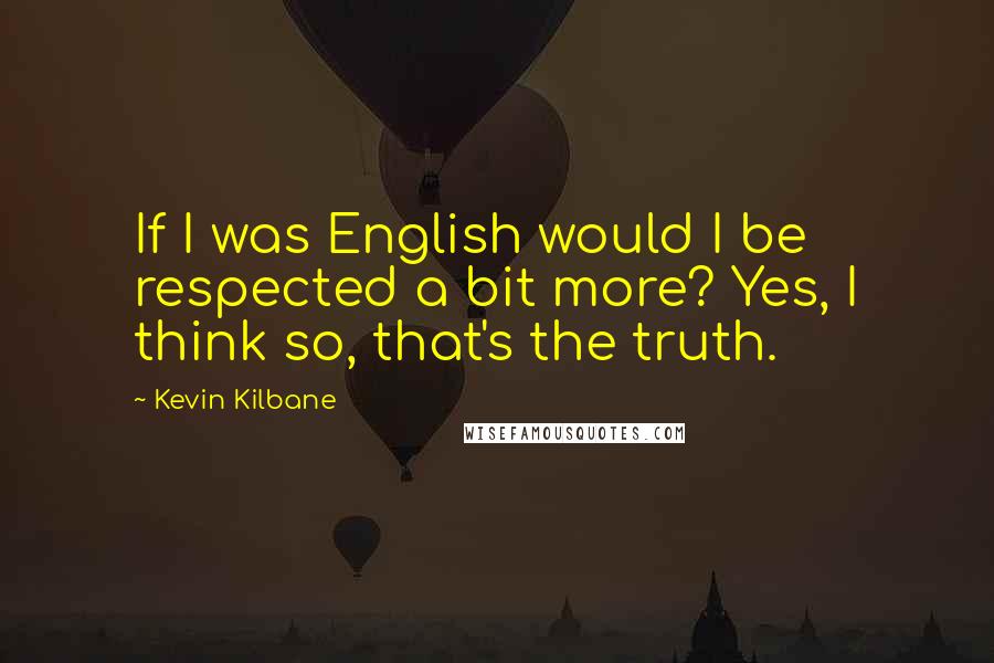 Kevin Kilbane Quotes: If I was English would I be respected a bit more? Yes, I think so, that's the truth.