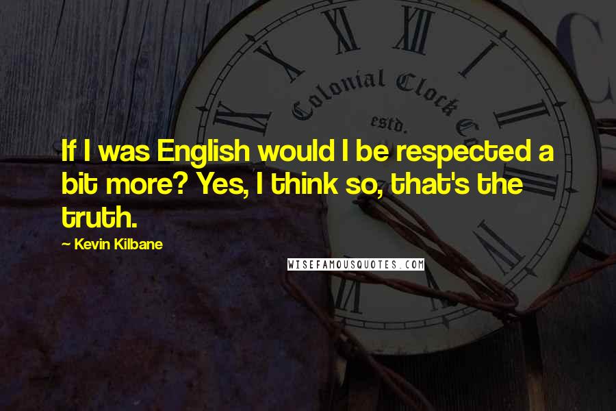 Kevin Kilbane Quotes: If I was English would I be respected a bit more? Yes, I think so, that's the truth.