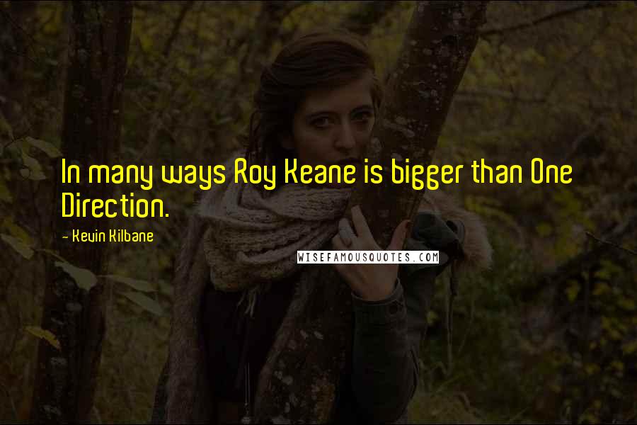 Kevin Kilbane Quotes: In many ways Roy Keane is bigger than One Direction.